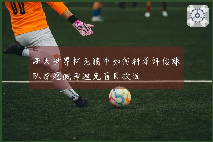 烽火世界杯竞猜中如何科学评估球队夺冠概率避免盲目投注